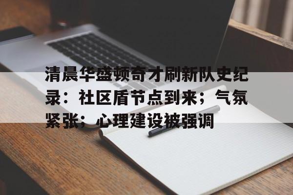 清晨华盛顿奇才刷新队史纪录：社区盾节点到来；气氛紧张；心理建设被强调的简单介绍